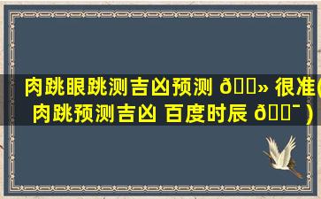 肉跳眼跳测吉凶预测 🌻 很准(肉跳预测吉凶 百度时辰 🐯 )